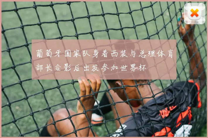 葡萄牙国家队身着西装与总理体育部长合影后出发参加世界杯