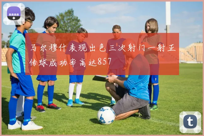 马尔穆什表现出色三次射门一射正传球成功率高达857