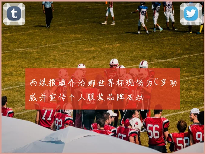西媒报道乔治娜世界杯现场为C罗助威并宣传个人服装品牌活动