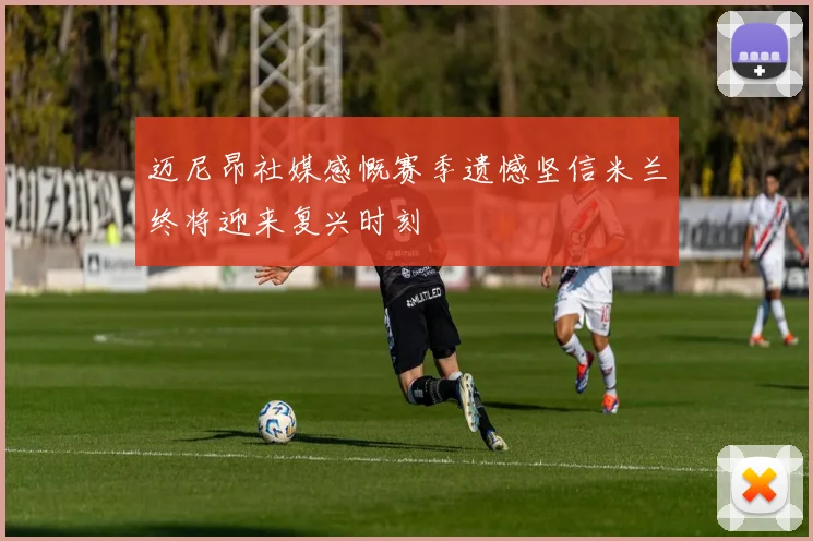 迈尼昂社媒感慨赛季遗憾坚信米兰终将迎来复兴时刻