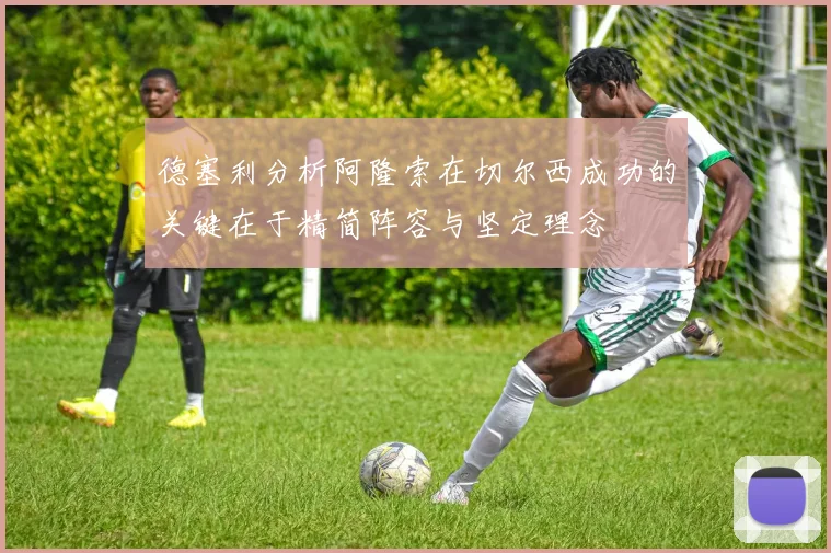 德塞利分析阿隆索在切尔西成功的关键在于精简阵容与坚定理念