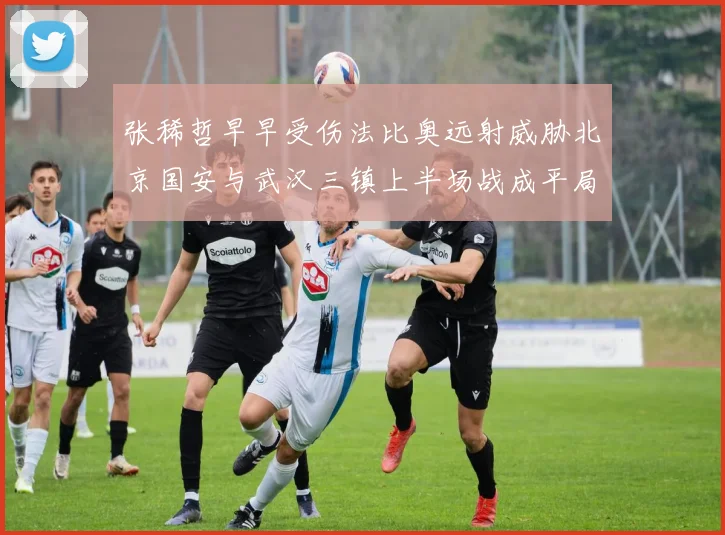 张稀哲早早受伤法比奥远射威胁北京国安与武汉三镇上半场战成平局