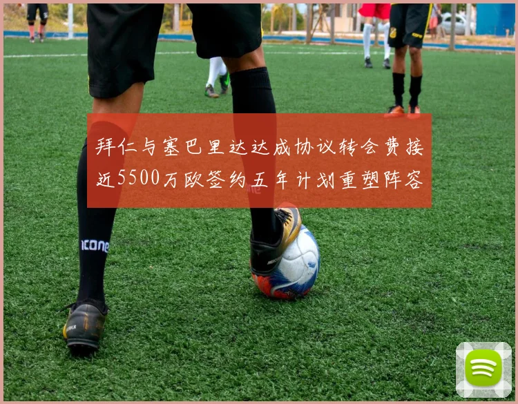 拜仁与塞巴里达达成协议转会费接近5500万欧签约五年计划重塑阵容