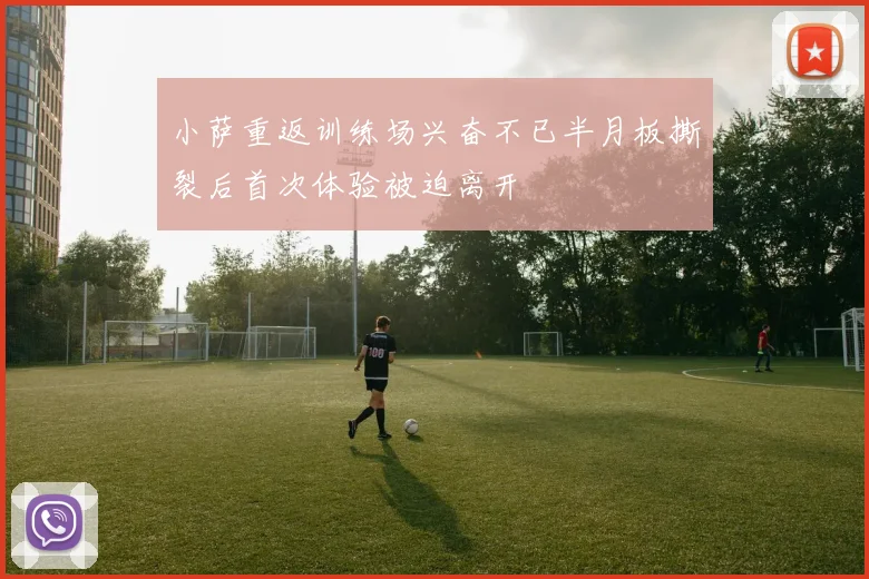 小萨重返训练场兴奋不已半月板撕裂后首次体验被迫离开