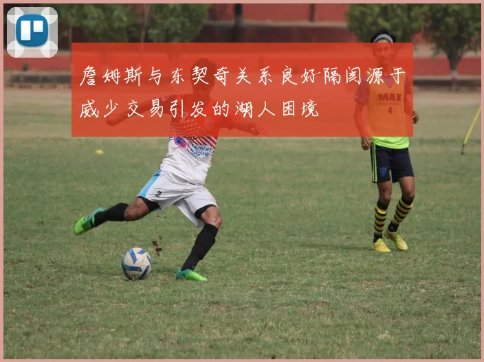 詹姆斯与东契奇关系良好隔阂源于威少交易引发的湖人困境
