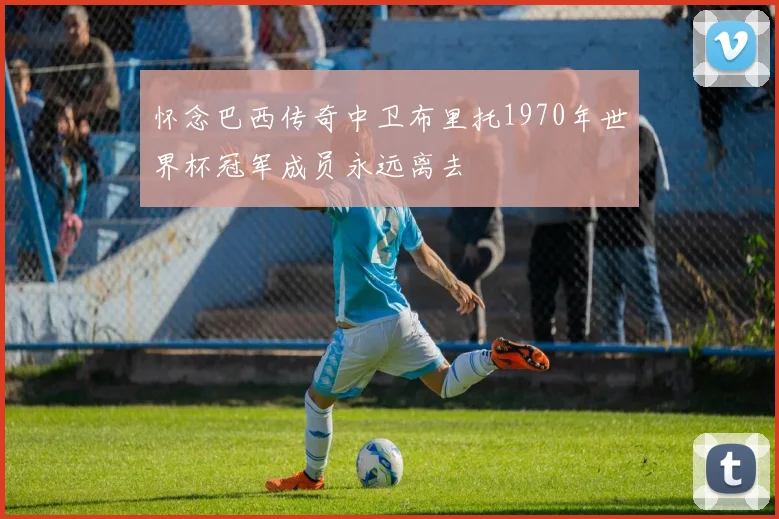 怀念巴西传奇中卫布里托1970年世界杯冠军成员永远离去