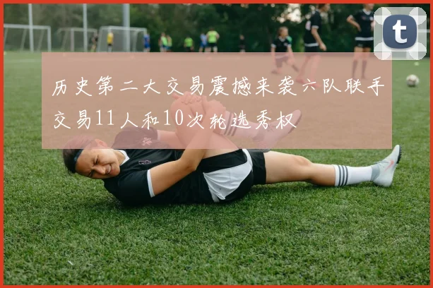 历史第二大交易震撼来袭六队联手交易11人和10次轮选秀权