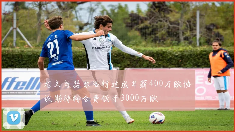 尤文与瑟尔洛特达成年薪400万欧协议期待转会费低于3000万欧