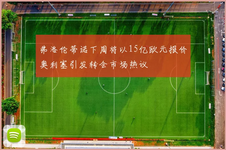 弗洛伦蒂诺下周将以15亿欧元报价奥利塞引发转会市场热议