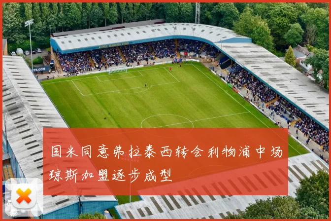 国米同意弗拉泰西转会利物浦中场琼斯加盟逐步成型