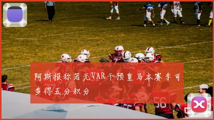 阿斯报称若无VAR干预皇马本赛季可多得五分积分