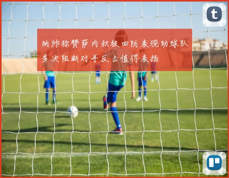 纳帅称赞萨内积极回防表现助球队多次阻断对手反击值得表扬