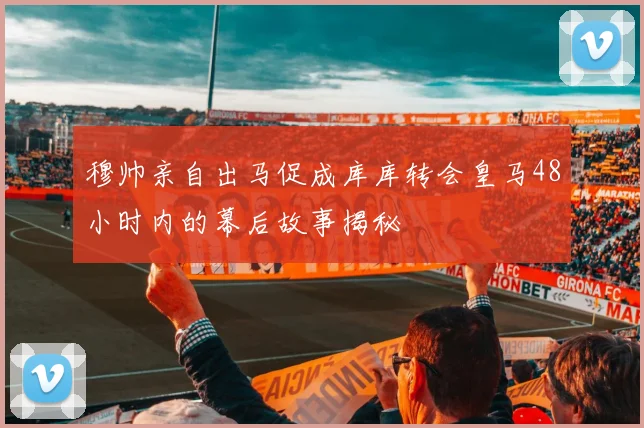穆帅亲自出马促成库库转会皇马48小时内的幕后故事揭秘