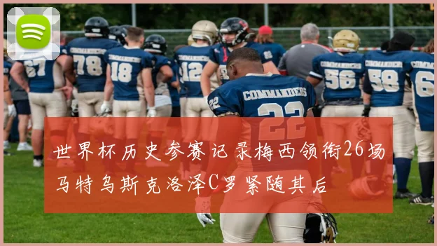 世界杯历史参赛记录梅西领衔26场马特乌斯克洛泽C罗紧随其后