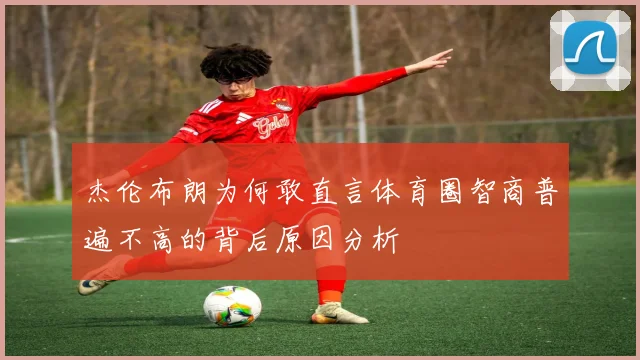 杰伦布朗为何敢直言体育圈智商普遍不高的背后原因分析
