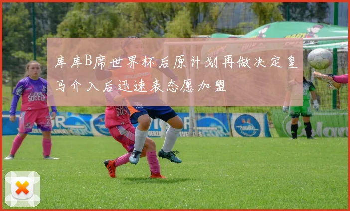 库库B席世界杯后原计划再做决定皇马介入后迅速表态愿加盟