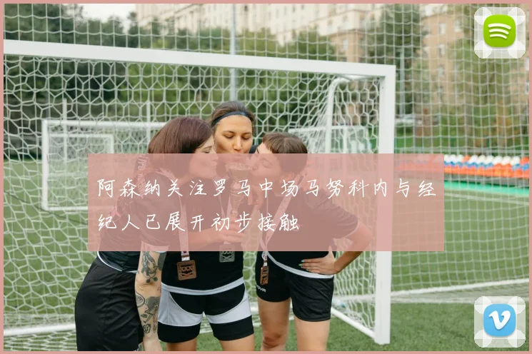 阿森纳关注罗马中场马努科内与经纪人已展开初步接触