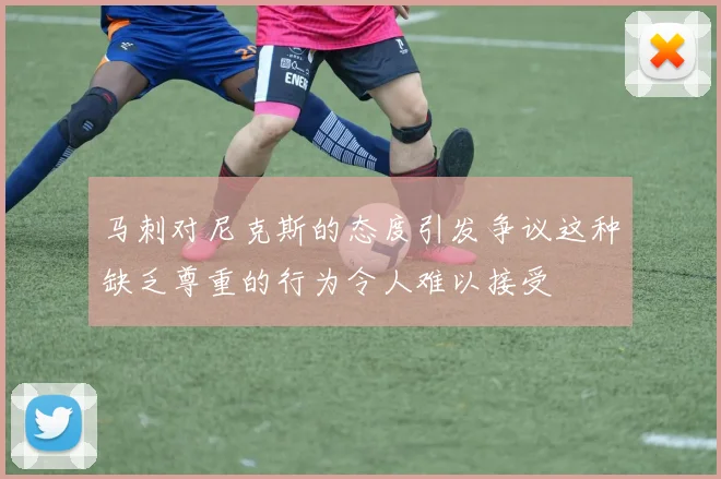 马刺对尼克斯的态度引发争议这种缺乏尊重的行为令人难以接受