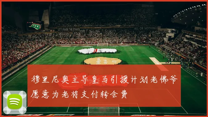 穆里尼奥主导皇马引援计划老佛爷愿意为老将支付转会费