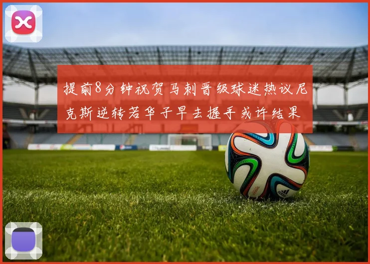 提前8分钟祝贺马刺晋级球迷热议尼克斯逆转若华子早去握手或许结果不同
