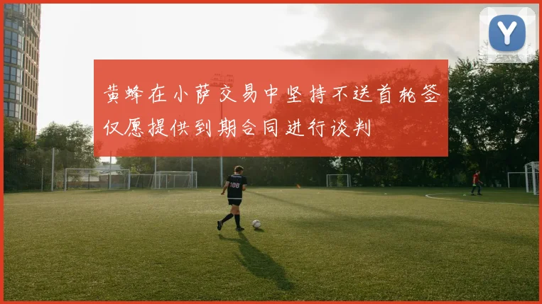 黄蜂在小萨交易中坚持不送首轮签仅愿提供到期合同进行谈判