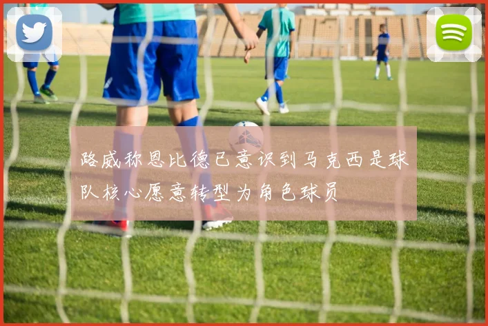 路威称恩比德已意识到马克西是球队核心愿意转型为角色球员