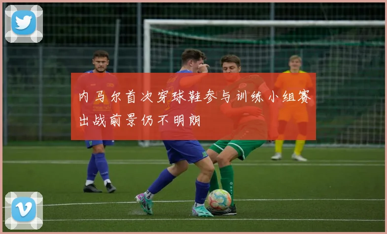 内马尔首次穿球鞋参与训练小组赛出战前景仍不明朗