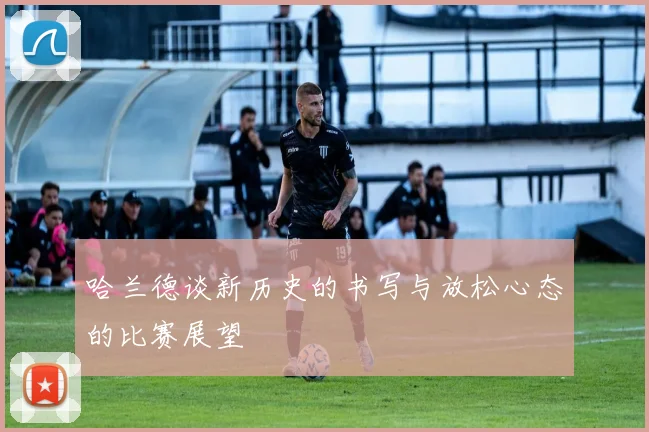 哈兰德谈新历史的书写与放松心态的比赛展望