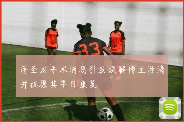 蒋圣龙手术消息引发误解博主澄清并祝愿其早日康复