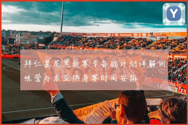 拜仁慕尼黑新赛季备战计划详解训练营与东亚热身赛时间安排