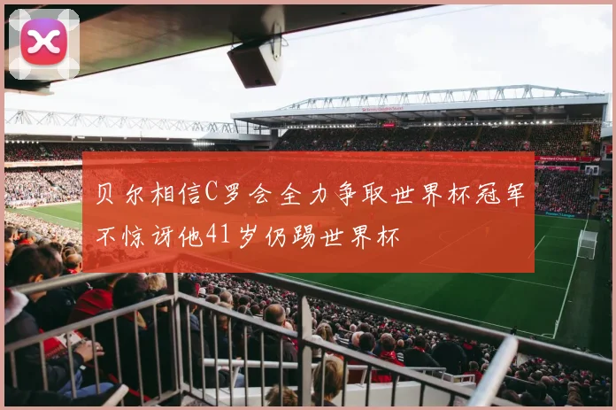 贝尔相信C罗会全力争取世界杯冠军不惊讶他41岁仍踢世界杯
