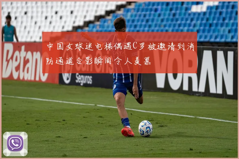 中国女球迷电梯偶遇C罗被邀请到消防通道合影瞬间令人羡慕