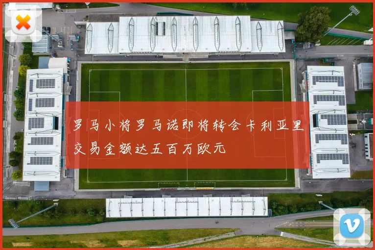 罗马小将罗马诺即将转会卡利亚里交易金额达五百万欧元