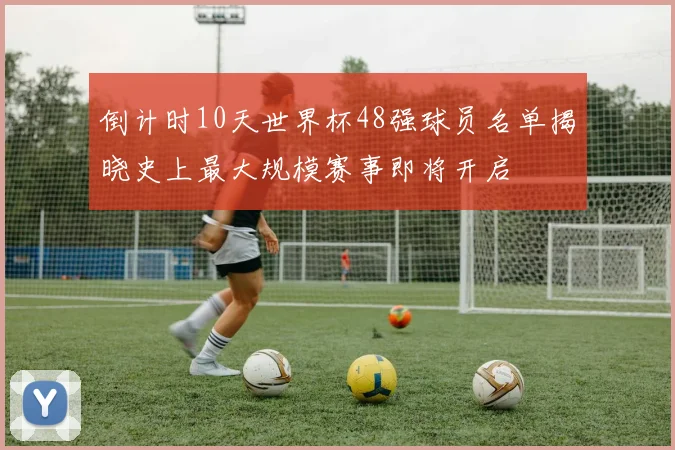 倒计时10天世界杯48强球员名单揭晓史上最大规模赛事即将开启