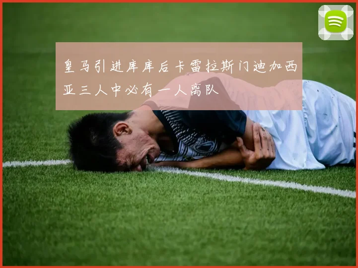 皇马引进库库后卡雷拉斯门迪加西亚三人中必有一人离队