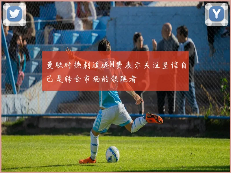 曼联对热刺追逐M费表示关注坚信自己是转会市场的领跑者
