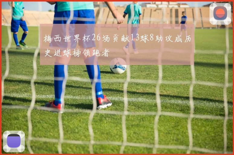 梅西世界杯26场贡献13球8助攻成历史进球榜领跑者