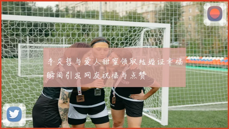李炎哲与爱人甜蜜领取结婚证幸福瞬间引发网友祝福与点赞