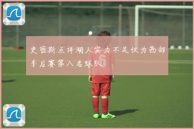 史密斯点评湖人实力不足仅为西部季后赛第八名球队